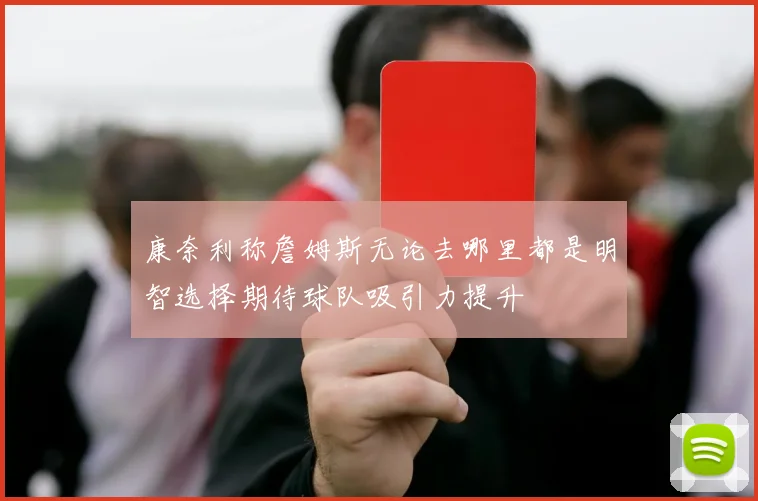 康奈利称詹姆斯无论去哪里都是明智选择期待球队吸引力提升