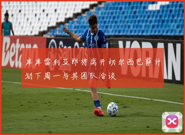 库库雷利亚即将离开切尔西巴萨计划下周一与其团队洽谈
