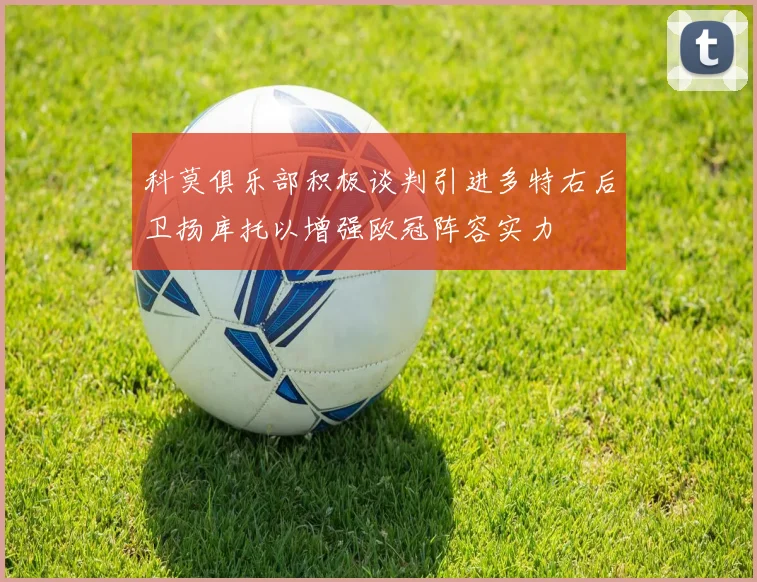科莫俱乐部积极谈判引进多特右后卫扬库托以增强欧冠阵容实力