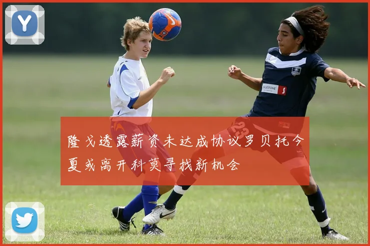 隆戈透露薪资未达成协议罗贝托今夏或离开科莫寻找新机会