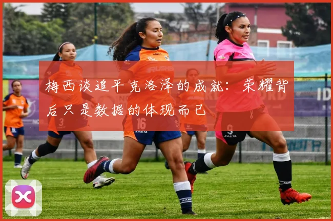 梅西谈追平克洛泽的成就：荣耀背后只是数据的体现而已