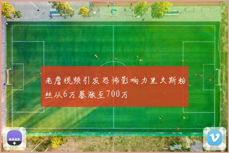 老詹视频引发恐怖影响力里夫斯粉丝从6万暴涨至700万