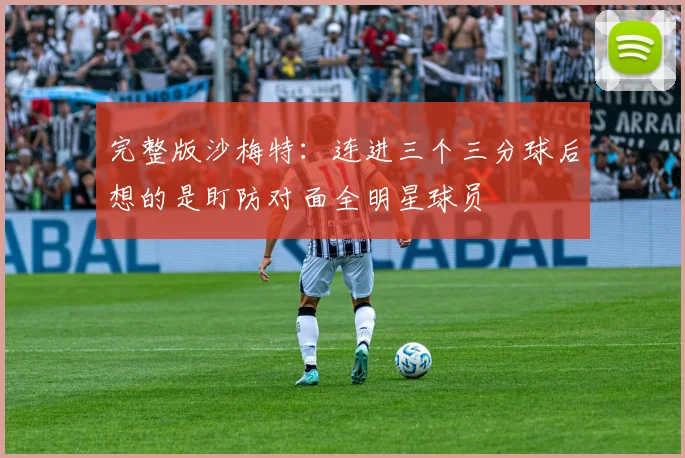 完整版沙梅特：连进三个三分球后想的是盯防对面全明星球员