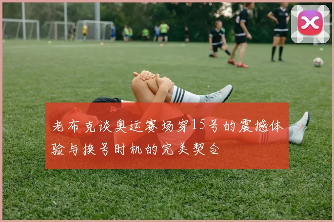 老布克谈奥运赛场穿15号的震撼体验与换号时机的完美契合