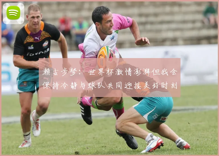 濑古步梦：世界杯激情澎湃但我会保持冷静与球队共同迎接美好时刻