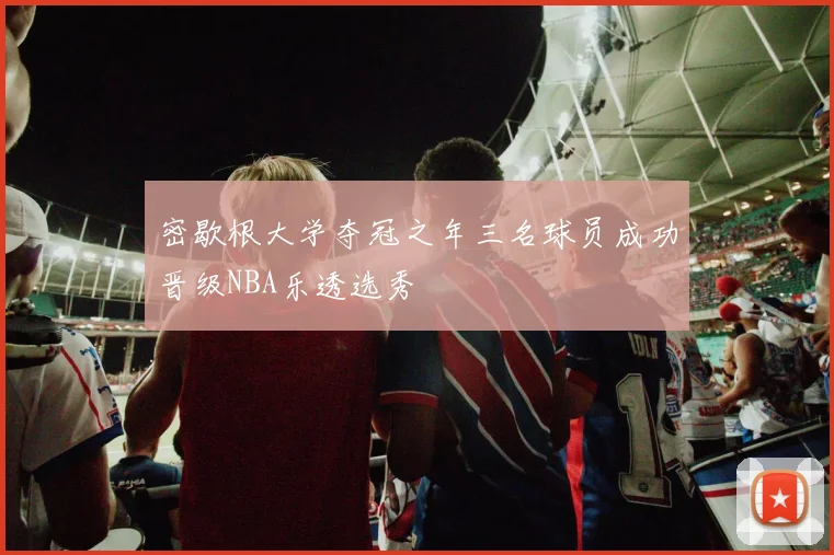 密歇根大学夺冠之年三名球员成功晋级NBA乐透选秀