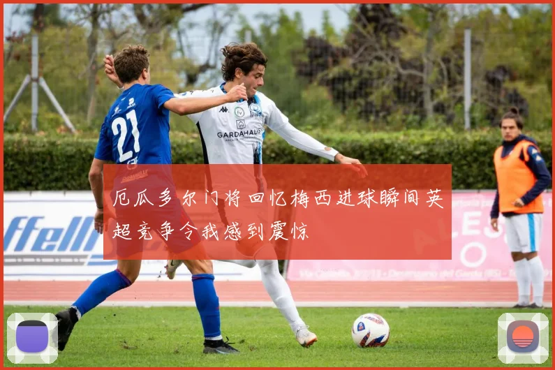 厄瓜多尔门将回忆梅西进球瞬间英超竞争令我感到震惊