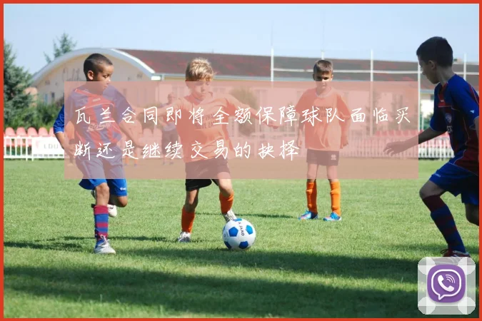 瓦兰合同即将全额保障球队面临买断还是继续交易的抉择