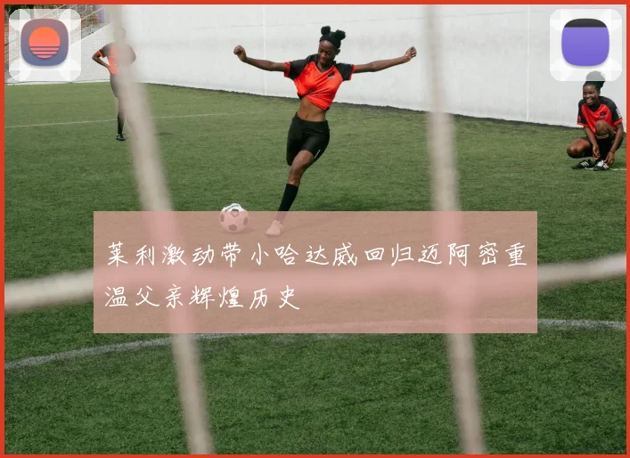 莱利激动带小哈达威回归迈阿密重温父亲辉煌历史