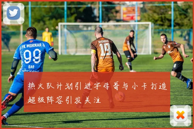 热火队计划引进字母哥与小卡打造超级阵容引发关注