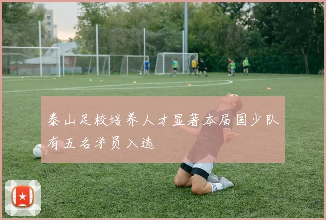 泰山足校培养人才显著本届国少队有五名学员入选