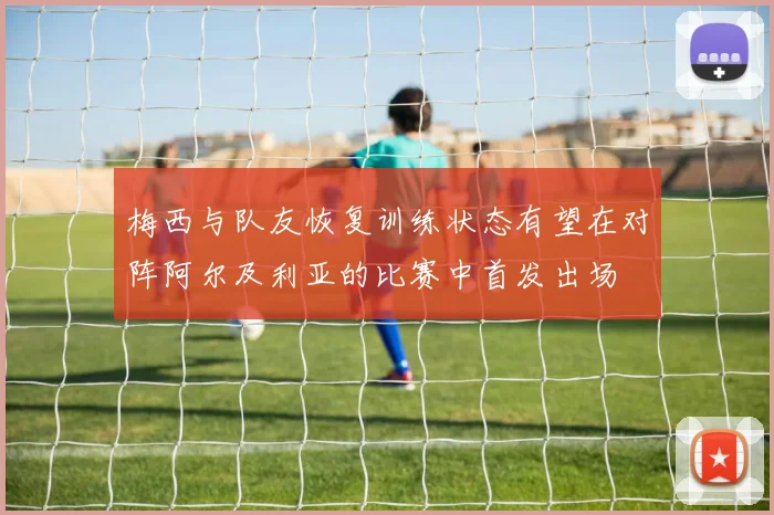 梅西与队友恢复训练状态有望在对阵阿尔及利亚的比赛中首发出场