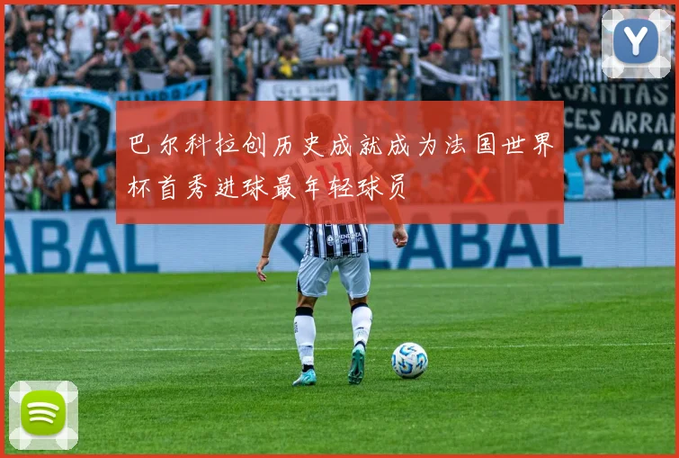 巴尔科拉创历史成就成为法国世界杯首秀进球最年轻球员