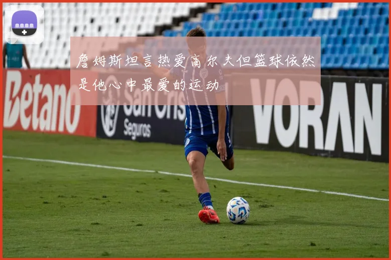 詹姆斯坦言热爱高尔夫但篮球依然是他心中最爱的运动