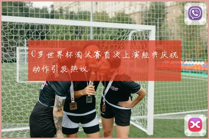 C罗世界杯淘汰赛首次上演经典庆祝动作引发热议