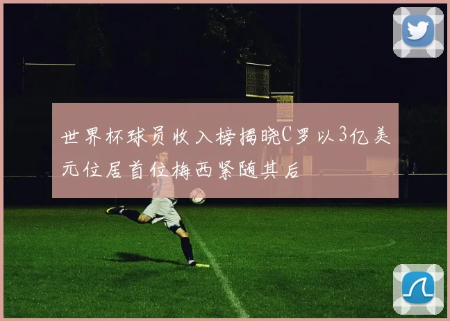 世界杯球员收入榜揭晓C罗以3亿美元位居首位梅西紧随其后